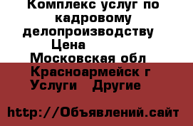 Комплекс услуг по кадровому делопроизводству › Цена ­ 3 000 - Московская обл., Красноармейск г. Услуги » Другие   